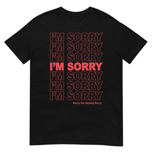 I'm Sorry. Sorry For Saying Sorry T-Shirt. - T-Shirt - Pretty Bad Co.